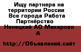 Ищу партнера на территории России  - Все города Работа » Партнёрство   . Ненецкий АО,Макарово д.